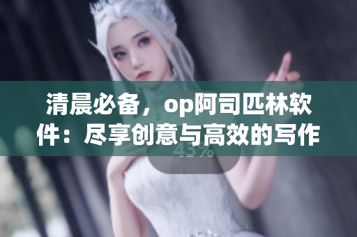 清晨必备，op阿司匹林软件：尽享创意与高效的写作体验