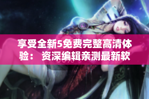 享受全新5免费完整高清体验： 资深编辑亲测最新软件！