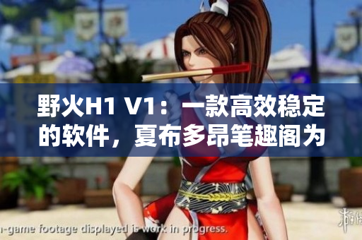 野火H1 V1：一款高效稳定的软件，夏布多昂笔趣阁为您解读