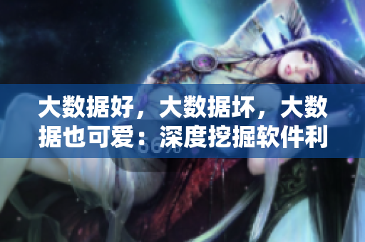 大数据好，大数据坏，大数据也可爱：深度挖掘软件利弊与魅力