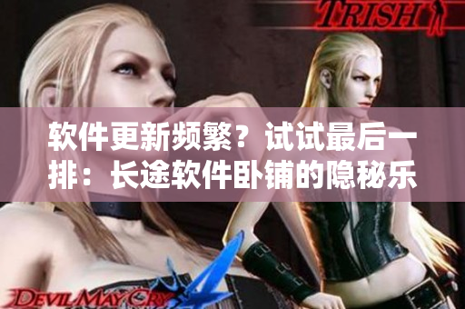 软件更新频繁？试试最后一排：长途软件卧铺的隐秘乐园