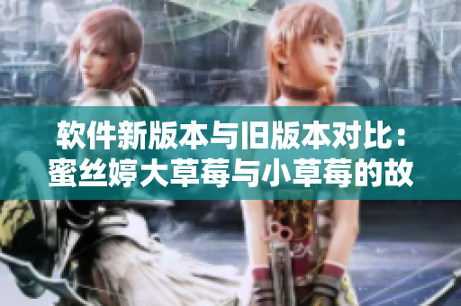 软件新版本与旧版本对比：蜜丝婷大草莓与小草莓的故事