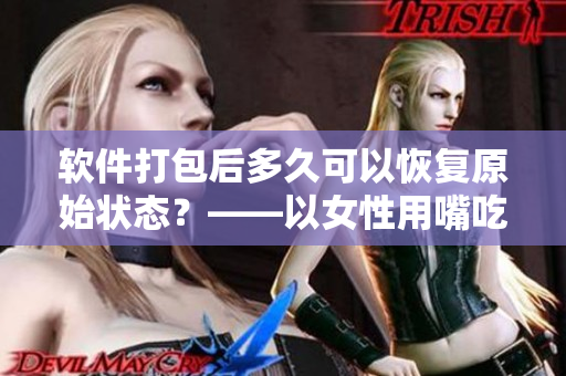 软件打包后多久可以恢复原始状态？——以女性用嘴吃鸡为启示