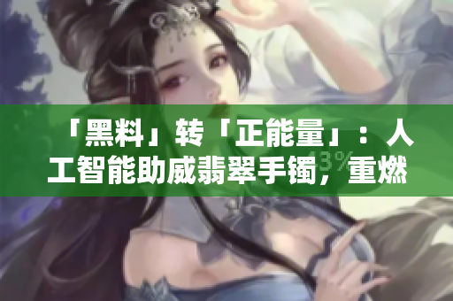 「黑料」转「正能量」：人工智能助威翡翠手镯，重燃信任！