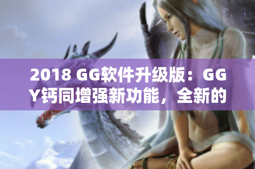 2018 GG软件升级版：GGY钙同增强新功能，全新的用户体验！