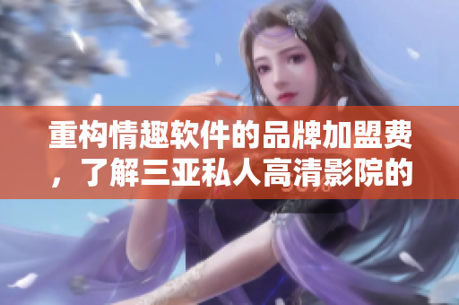 重构情趣软件的品牌加盟费，了解三亚私人高清影院的加盟费用是多少