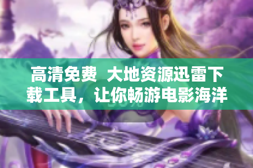 高清免费  大地资源迅雷下载工具，让你畅游电影海洋！