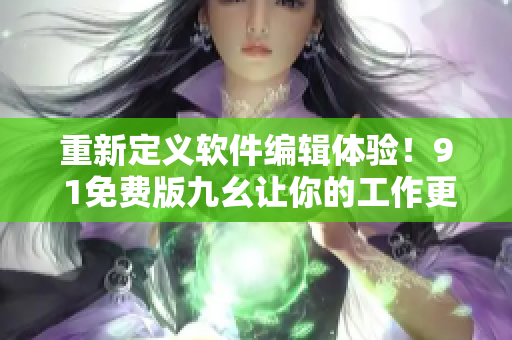 重新定义软件编辑体验！9 1免费版九幺让你的工作更高效