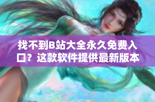 找不到B站大全永久免费入口？这款软件提供最新版本，完美观看！
