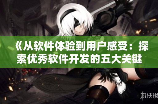 《从软件体验到用户感受：探索优秀软件开发的五大关键步骤》