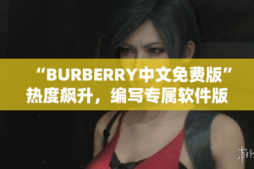 “BURBERRY中文免费版”热度飙升，编写专属软件版本满足用户需求