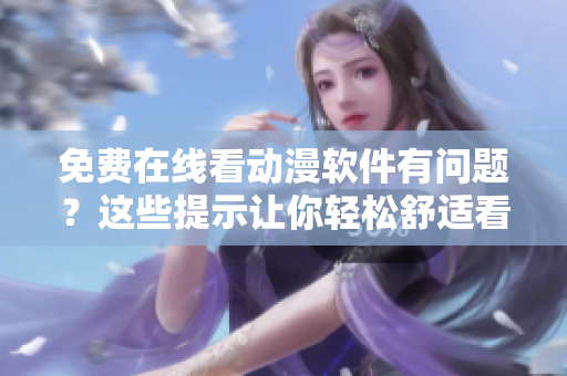 免费在线看动漫软件有问题？这些提示让你轻松舒适看片