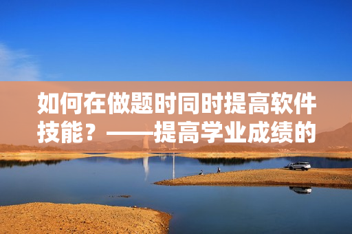 如何在做题时同时提高软件技能？——提高学业成绩的小技巧