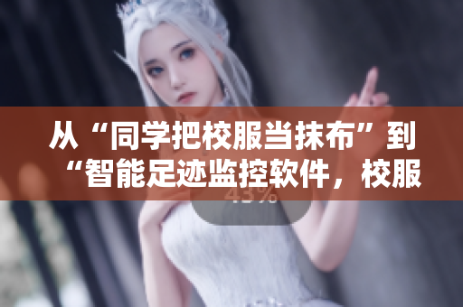 从“同学把校服当抹布”到“智能足迹监控软件，校服毫发不损”