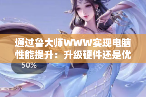 通过鲁大师WWW实现电脑性能提升：升级硬件还是优化软件？