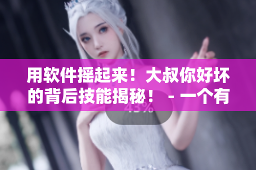 用软件摇起来！大叔你好坏的背后技能揭秘！ - 一个有趣的软件教学