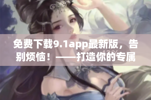 免费下载9.1app最新版，告别烦恼！——打造你的专属软件库