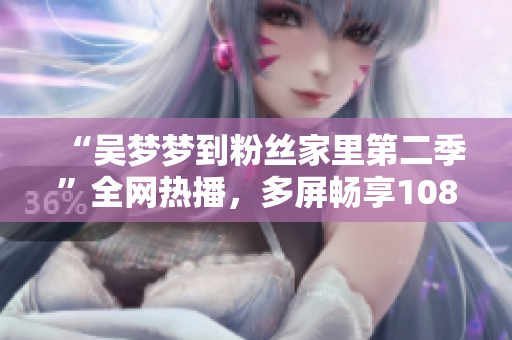 “吴梦梦到粉丝家里第二季”全网热播，多屏畅享1080高清体验