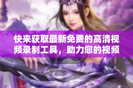 快来获取最新免费的高清视频录制工具，助力您的视频创作！