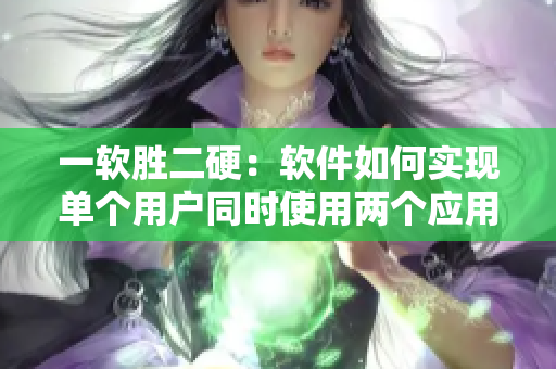 一软胜二硬：软件如何实现单个用户同时使用两个应用？