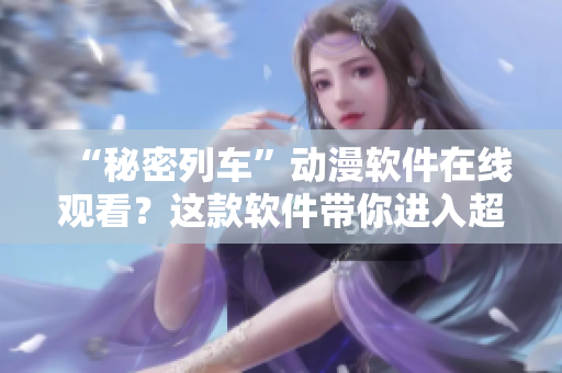 “秘密列车”动漫软件在线观看？这款软件带你进入超现实的列车旅程！