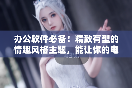 办公软件必备！精致有型的情趣风格主题，能让你的电脑焕发新生！
