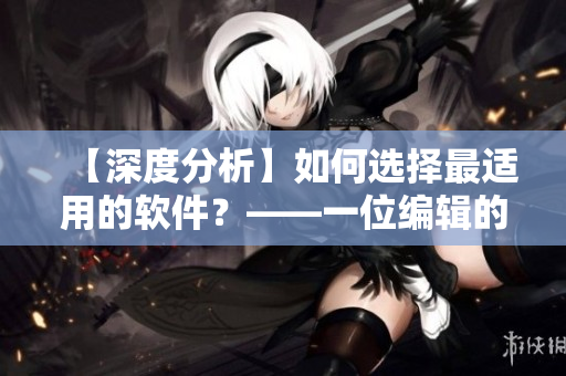 【深度分析】如何选择最适用的软件？——一位编辑的经验分享