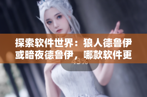 探索软件世界：狼人德鲁伊或暗夜德鲁伊，哪款软件更适合您？