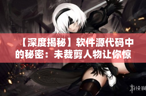 【深度揭秘】软件源代码中的秘密：未裁剪人物让你惊呆！