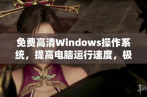 免费高清Windows操作系统，提高电脑运行速度，极简易用