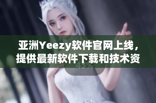 亚洲Yeezy软件官网上线，提供最新软件下载和技术资讯