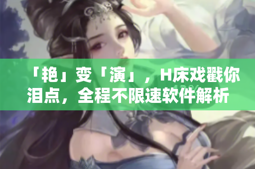 「艳」变「演」，H床戏戳你泪点，全程不限速软件解析，让你的观影变流畅