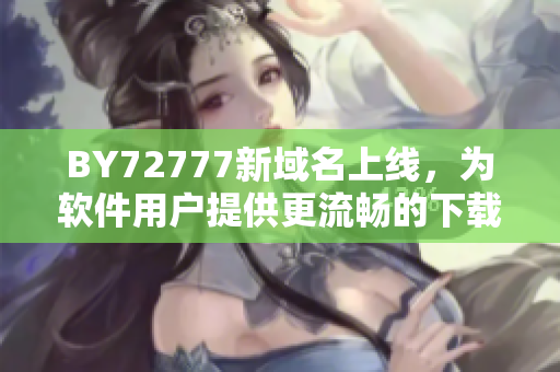 BY72777新域名上线，为软件用户提供更流畅的下载体验