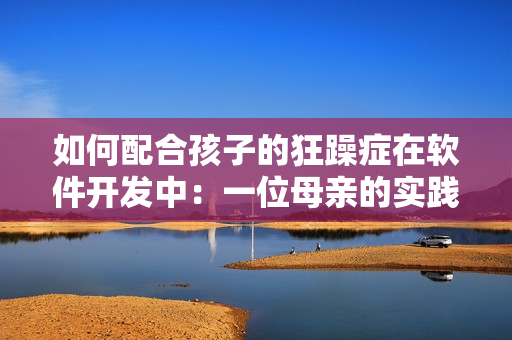 如何配合孩子的狂躁症在软件开发中：一位母亲的实践经验