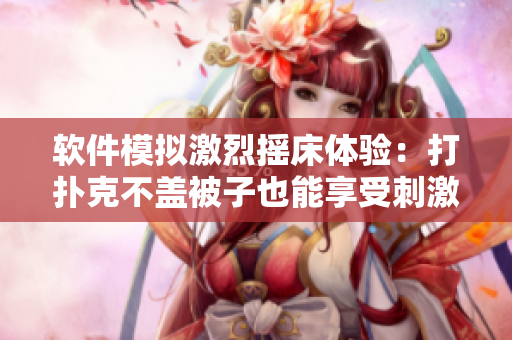 软件模拟激烈摇床体验：打扑克不盖被子也能享受刺激！