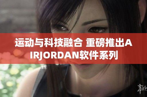 运动与科技融合 重磅推出AIRJORDAN软件系列