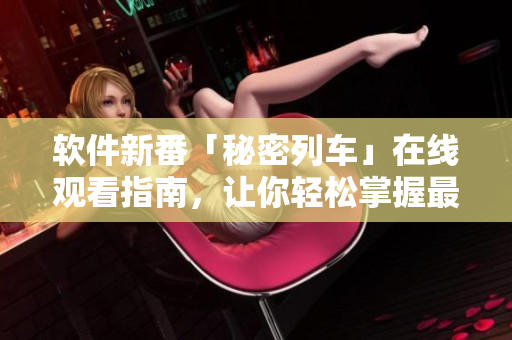 软件新番「秘密列车」在线观看指南，让你轻松掌握最新动漫软件