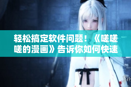轻松搞定软件问题！《嗟嗟嗟的漫画》告诉你如何快速应对