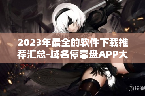 2023年最全的软件下载推荐汇总-域名停靠盘APP大合集