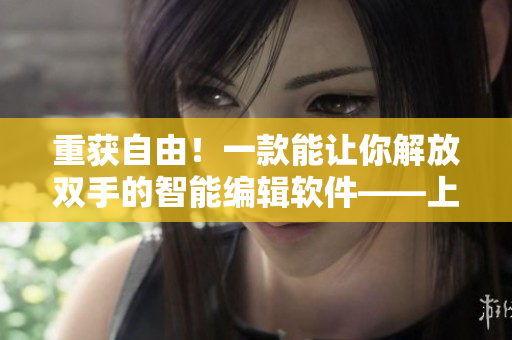 重获自由！一款能让你解放双手的智能编辑软件——上官婉儿笔下畅快写作