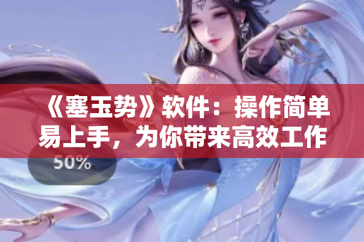 《塞玉势》软件：操作简单易上手，为你带来高效工作体验！