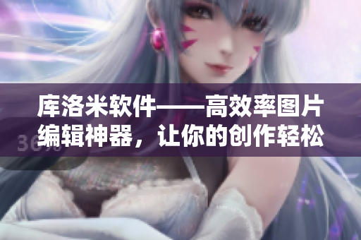 库洛米软件——高效率图片编辑神器，让你的创作轻松自如