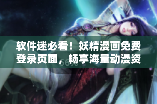 软件迷必看！妖精漫画免费登录页面，畅享海量动漫资源