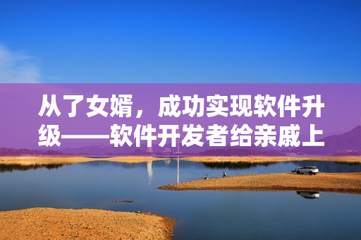 从了女婿，成功实现软件升级——软件开发者给亲戚上门服务的背后故事