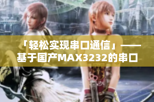 「轻松实现串口通信」——基于国产MAX3232的串口软件优化策略