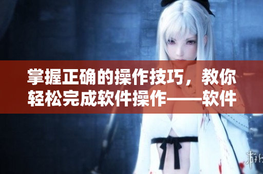 掌握正确的操作技巧，教你轻松完成软件操作——软件五指探窍