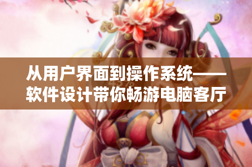 从用户界面到操作系统——软件设计带你畅游电脑客厅至卧室