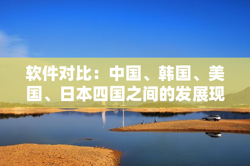 软件对比：中国、韩国、美国、日本四国之间的发展现状与趋势分析