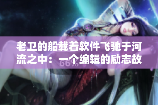 老卫的船载着软件飞驰于河流之中：一个编辑的励志故事