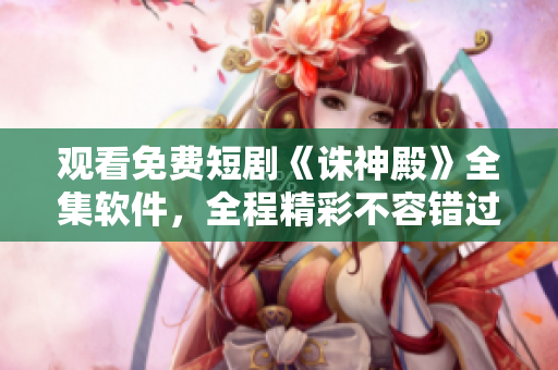 观看免费短剧《诛神殿》全集软件，全程精彩不容错过！